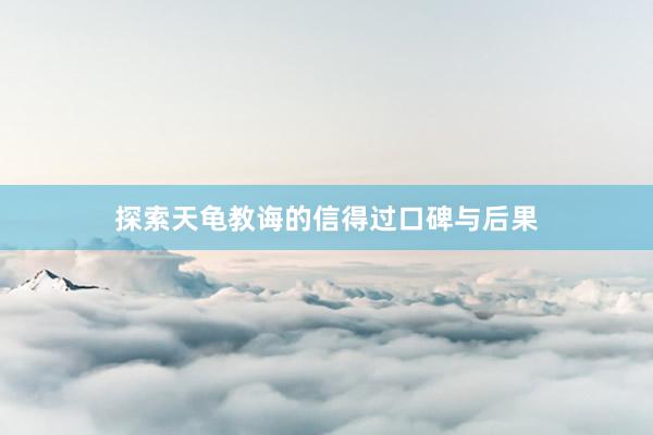 探索天龟教诲的信得过口碑与后果